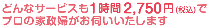 どんなサービスも１時間2,750円でプロの家政婦がお伺いいたします